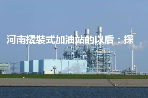 河南撬裝式加油站的以后：探索化工廠拆除領(lǐng)域的新技術(shù)和挑戰(zhàn)！